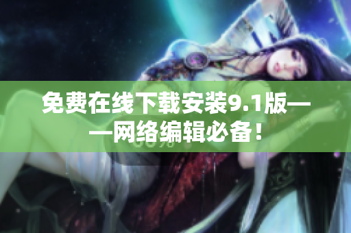 免费在线下载安装9.1版——网络编辑必备！