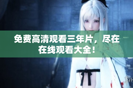 免费高清观看三年片，尽在在线观看大全！