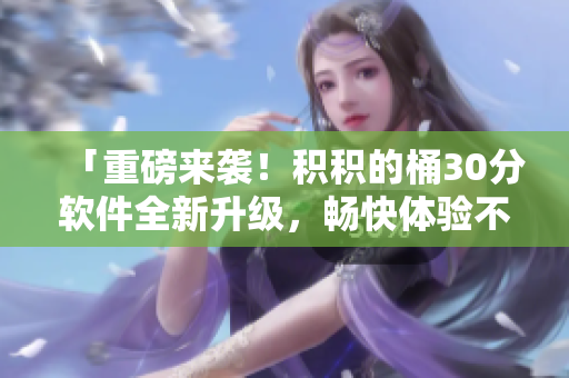 「重磅来袭！积积的桶30分软件全新升级，畅快体验不吸氧！」