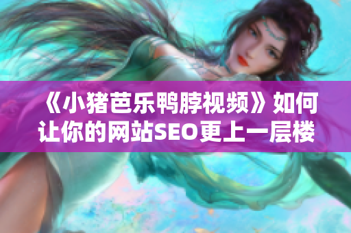 《小猪芭乐鸭脖视频》如何让你的网站SEO更上一层楼？