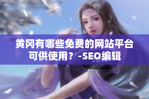 黄冈有哪些免费的网站平台可供使用？-SEO编辑