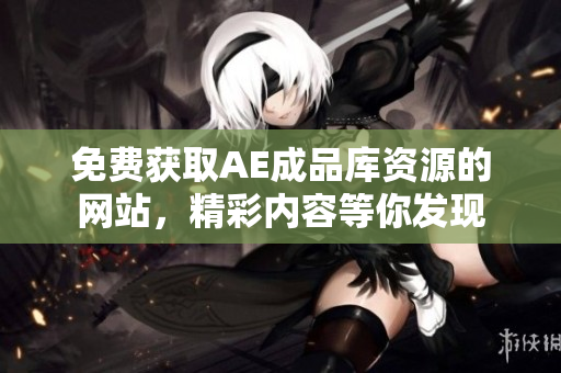 免费获取AE成品库资源的网站，精彩内容等你发现