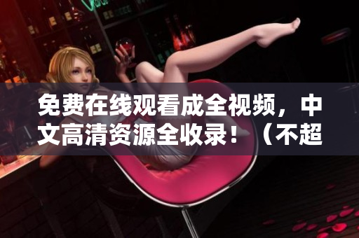 免费在线观看成全视频，中文高清资源全收录！（不超过50字）