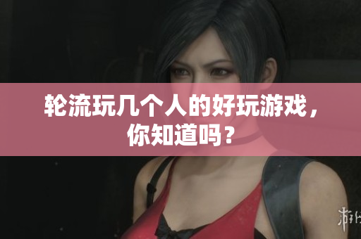 轮流玩几个人的好玩游戏，你知道吗？