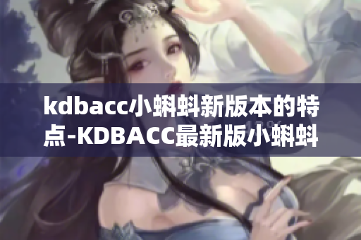 kdbacc小蝌蚪新版本的特点-KDBACC最新版小蝌蚪的独特之处