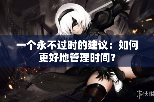 一个永不过时的建议：如何更好地管理时间？