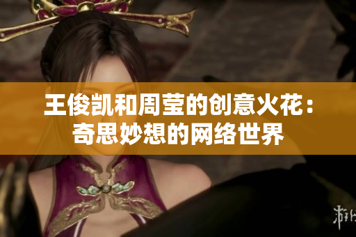 王俊凯和周莹的创意火花：奇思妙想的网络世界