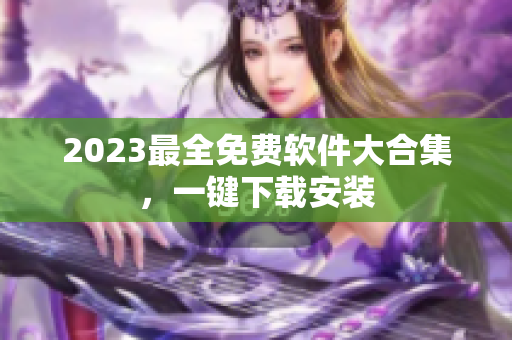 2023最全免费软件大合集，一键下载安装