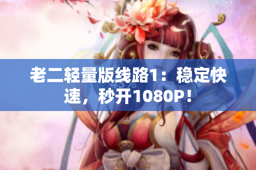 老二轻量版线路1：稳定快速，秒开1080P！