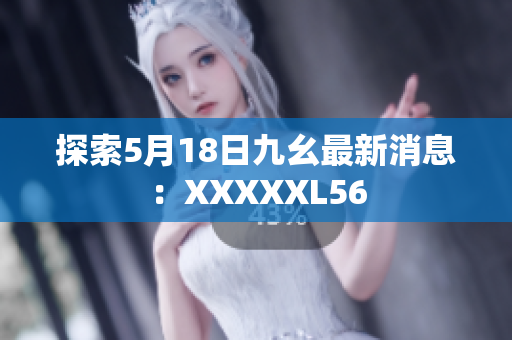 探索5月18日九幺最新消息：XXXXXL56