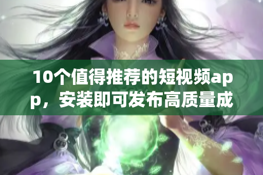10个值得推荐的短视频app，安装即可发布高质量成品视频