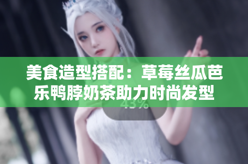 美食造型搭配：草莓丝瓜芭乐鸭脖奶茶助力时尚发型