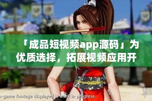 「成品短视频app源码」为优质选择，拓展视频应用开发