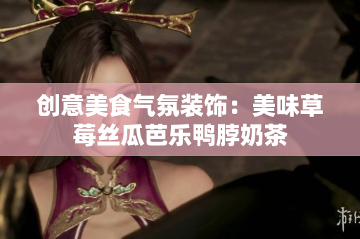 创意美食气氛装饰：美味草莓丝瓜芭乐鸭脖奶茶