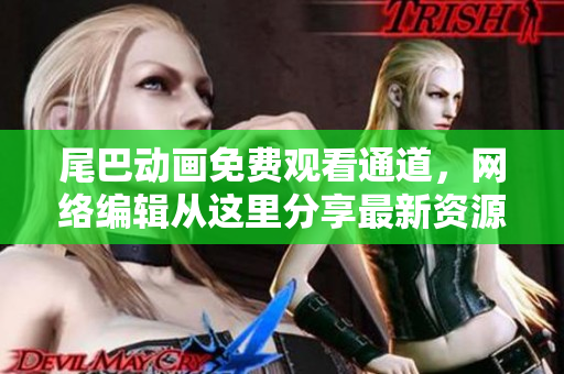 尾巴动画免费观看通道，网络编辑从这里分享最新资源！