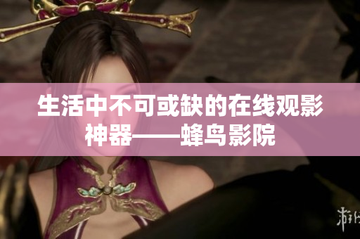 生活中不可或缺的在线观影神器——蜂鸟影院