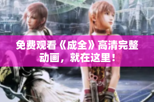 免费观看《成全》高清完整动画，就在这里！