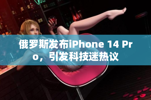 俄罗斯发布iPhone 14 Pro，引发科技迷热议