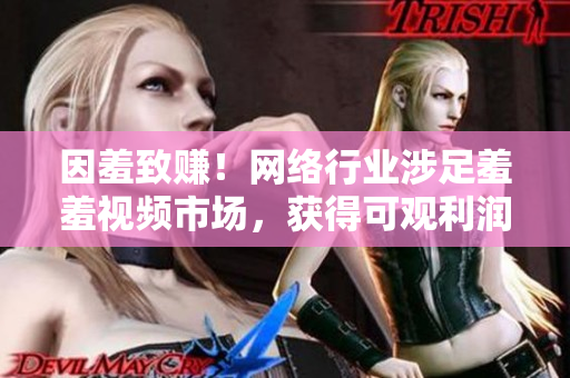 因羞致赚！网络行业涉足羞羞视频市场，获得可观利润