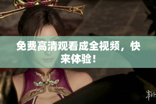 免费高清观看成全视频，快来体验！