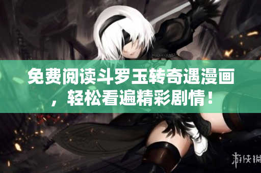 免费阅读斗罗玉转奇遇漫画，轻松看遍精彩剧情！