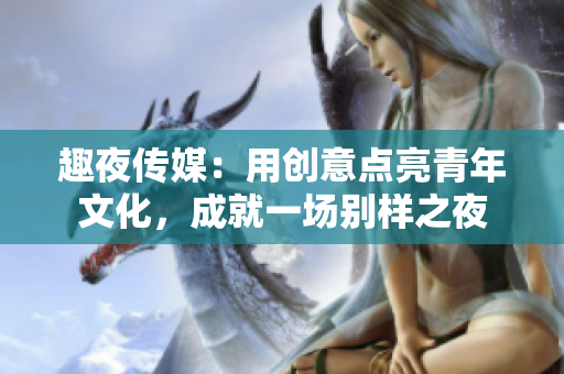 趣夜传媒：用创意点亮青年文化，成就一场别样之夜