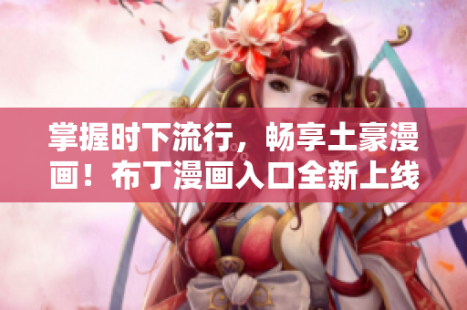 掌握时下流行，畅享土豪漫画！布丁漫画入口全新上线！