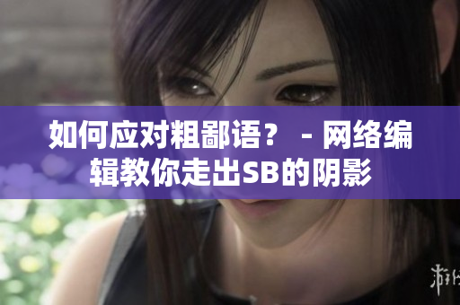 如何应对粗鄙语？ - 网络编辑教你走出SB的阴影