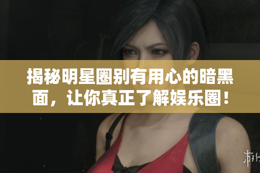 揭秘明星圈别有用心的暗黑面，让你真正了解娱乐圈！