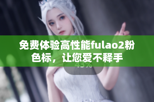 免费体验高性能fulao2粉色标，让您爱不释手