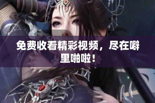 免费收看精彩视频，尽在噼里啪啦！