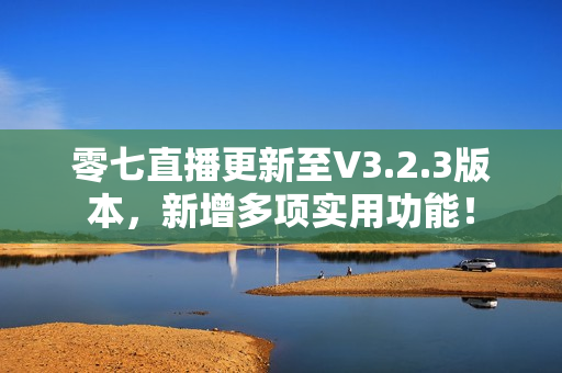 零七直播更新至V3.2.3版本，新增多项实用功能！
