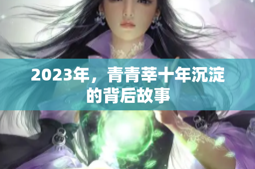 2023年，青青莘十年沉淀的背后故事