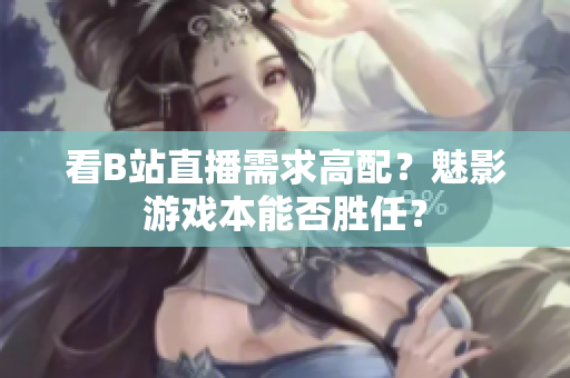看B站直播需求高配？魅影游戏本能否胜任？