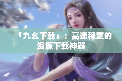 「九幺下载」：高速稳定的资源下载神器