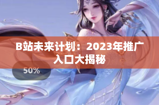 B站未来计划：2023年推广入口大揭秘