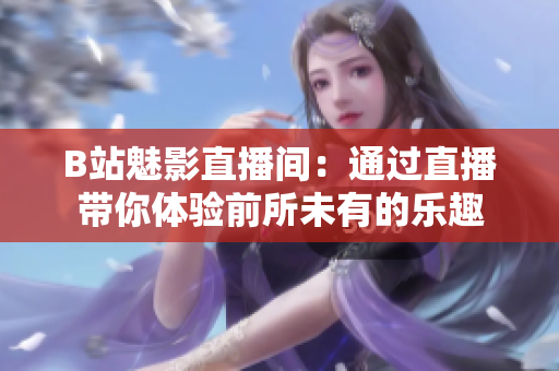 B站魅影直播间：通过直播带你体验前所未有的乐趣