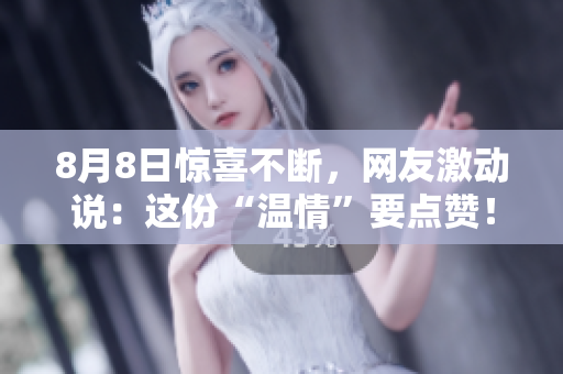 8月8日惊喜不断，网友激动说：这份“温情”要点赞！