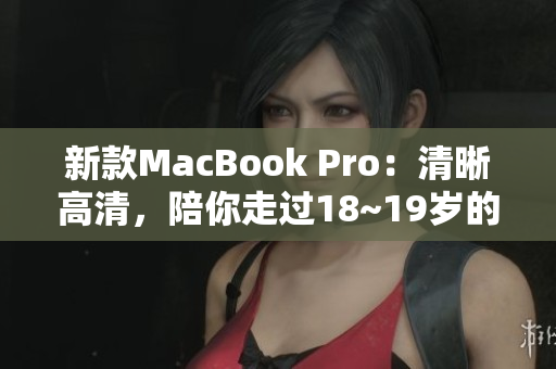新款MacBook Pro：清晰高清，陪你走过18~19岁的青春