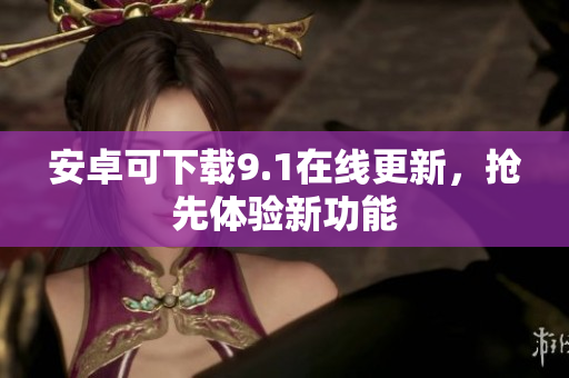 安卓可下载9.1在线更新，抢先体验新功能