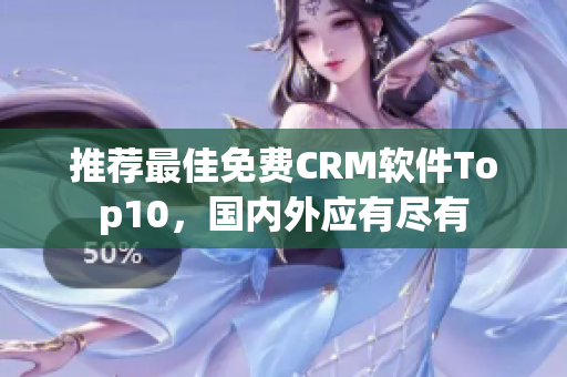 推荐最佳免费CRM软件Top10，国内外应有尽有