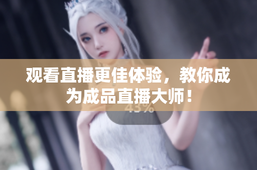 观看直播更佳体验，教你成为成品直播大师！