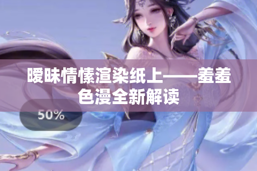 暧昧情愫渲染纸上——羞羞色漫全新解读