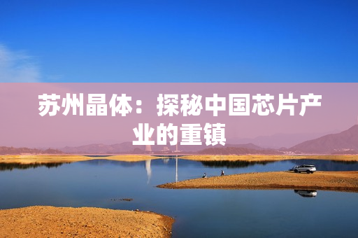 苏州晶体：探秘中国芯片产业的重镇