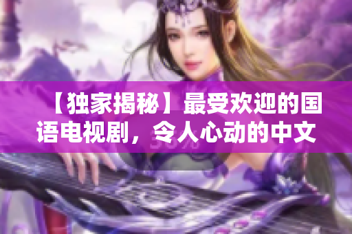 【独家揭秘】最受欢迎的国语电视剧，令人心动的中文字幕版！