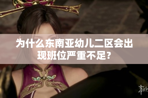 为什么东南亚幼儿二区会出现班位严重不足？