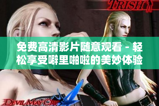 免费高清影片随意观看 - 轻松享受噼里啪啦的美妙体验