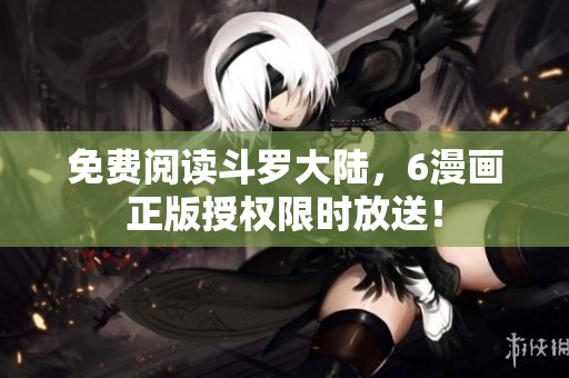 免费阅读斗罗大陆，6漫画正版授权限时放送！