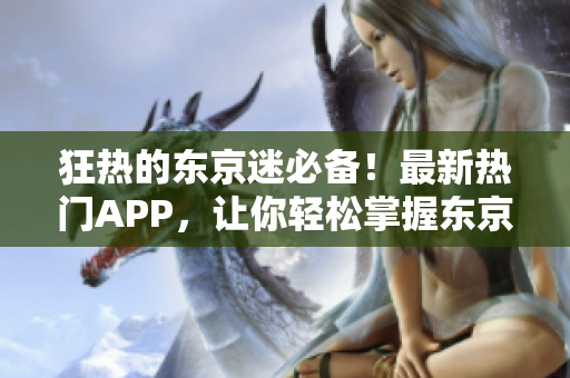 狂热的东京迷必备！最新热门APP，让你轻松掌握东京城！