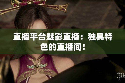 直播平台魅影直播：独具特色的直播间！